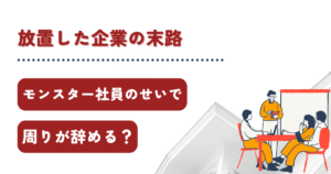 モンスター社員のせいで周りが辞める？放置した企業の末路を解説！