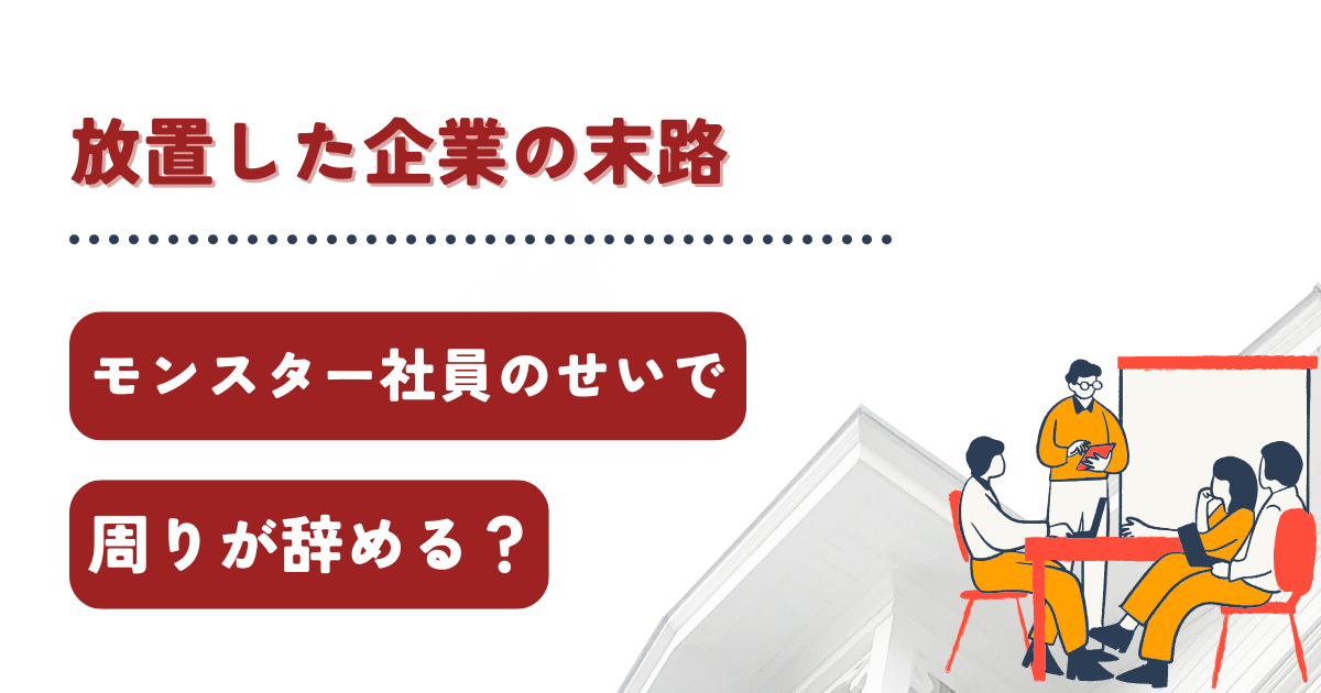 モンスター社員のせいで周りが辞める？放置した企業の末路を解説！