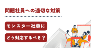 権利ばかり主張するモンスター社員にはどう対応するべき？問題社員を生まないための適切な対策方法も解説！