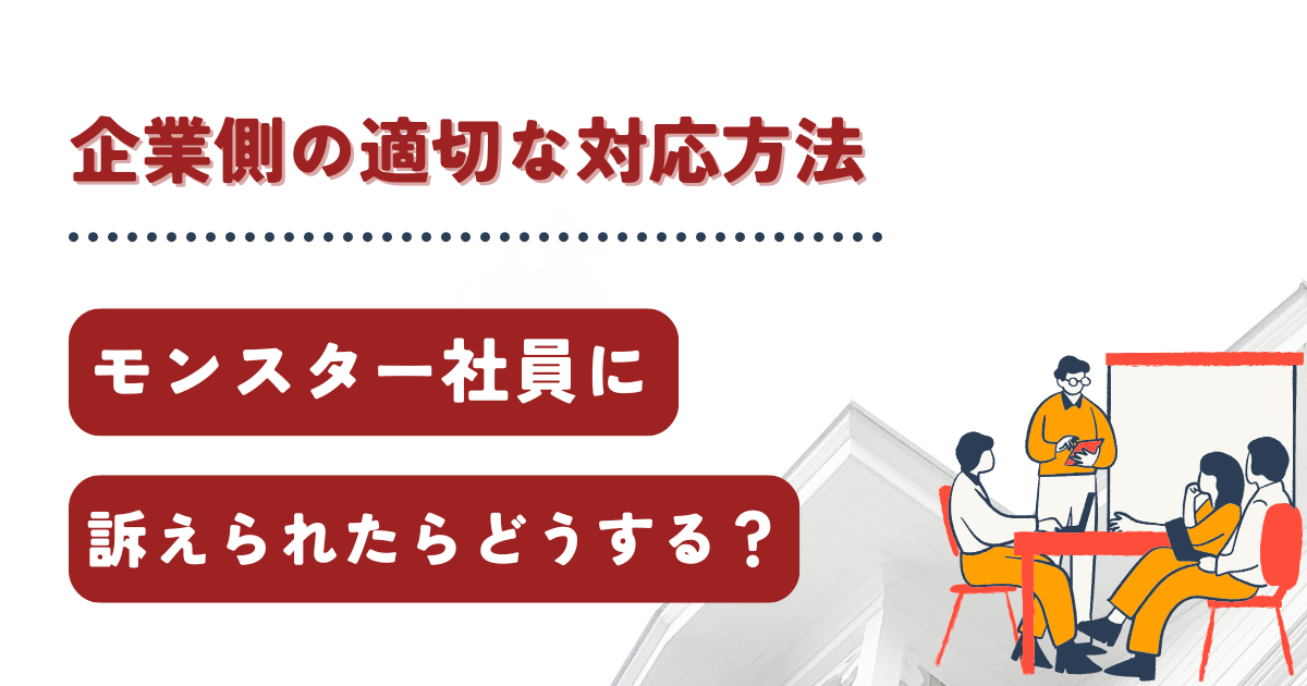 モンスター社員に訴えられたらどうすればよい？企業側の適切な対応方法を解説！